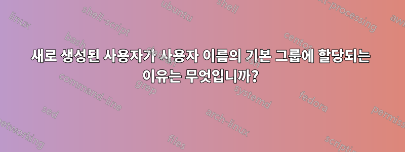 새로 생성된 사용자가 사용자 이름의 기본 그룹에 할당되는 이유는 무엇입니까?