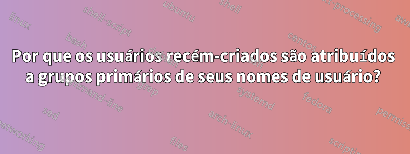 Por que os usuários recém-criados são atribuídos a grupos primários de seus nomes de usuário?