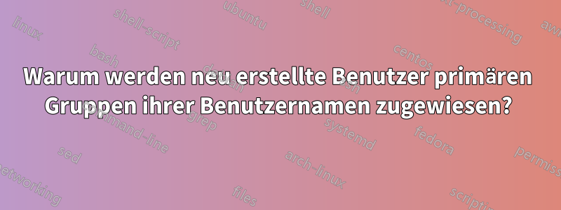 Warum werden neu erstellte Benutzer primären Gruppen ihrer Benutzernamen zugewiesen?