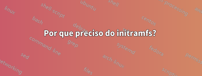 Por que preciso do initramfs?