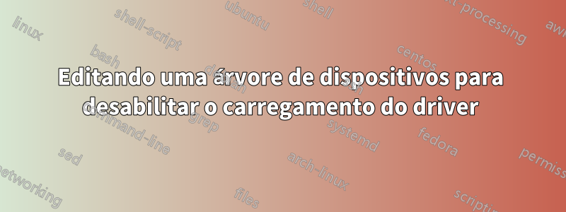 Editando uma árvore de dispositivos para desabilitar o carregamento do driver