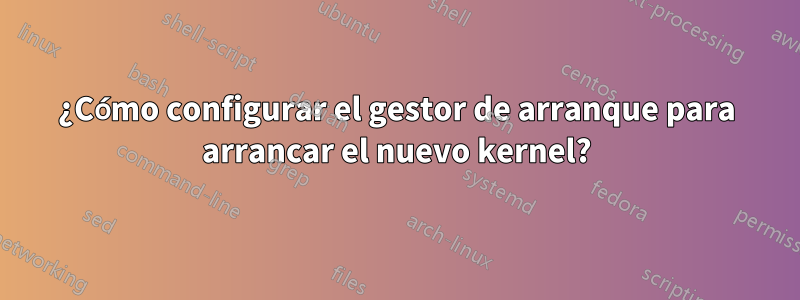 ¿Cómo configurar el gestor de arranque para arrancar el nuevo kernel?