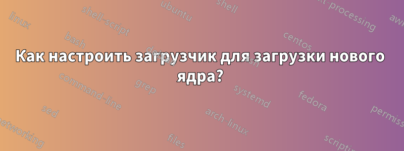 Как настроить загрузчик для загрузки нового ядра?