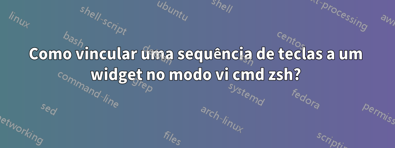 Como vincular uma sequência de teclas a um widget no modo vi cmd zsh?