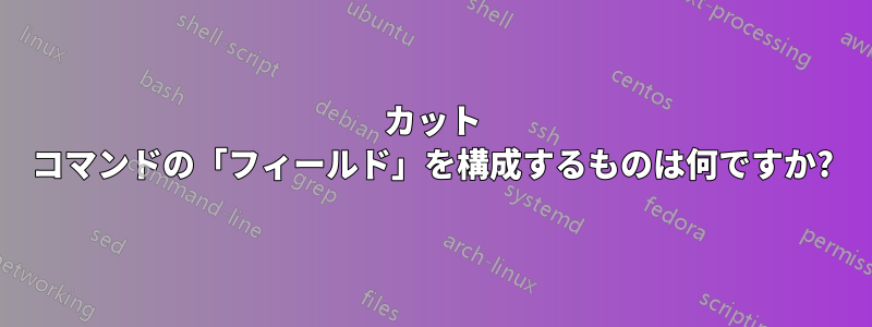 カット コマンドの「フィールド」を構成するものは何ですか?
