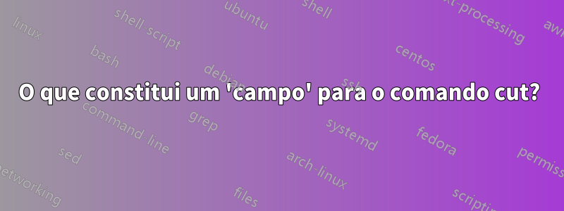 O que constitui um 'campo' para o comando cut?