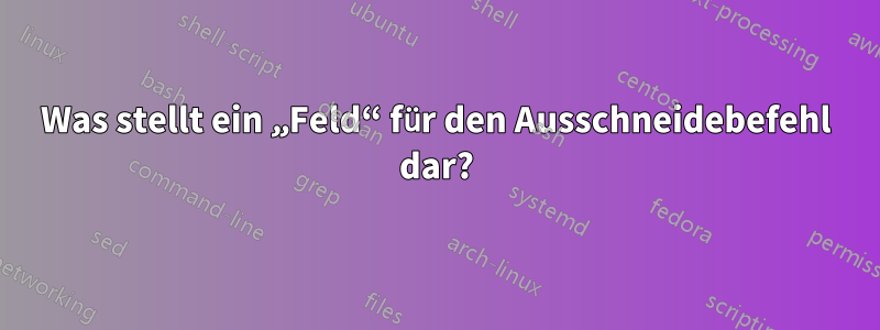 Was stellt ein „Feld“ für den Ausschneidebefehl dar?