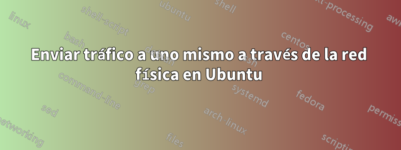 Enviar tráfico a uno mismo a través de la red física en Ubuntu