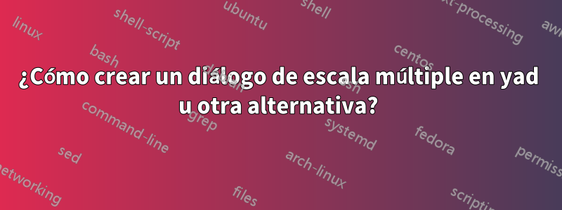 ¿Cómo crear un diálogo de escala múltiple en yad u otra alternativa?