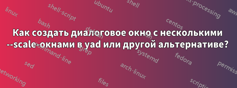 Как создать диалоговое окно с несколькими --scale-окнами в yad или другой альтернативе?