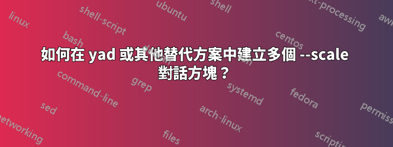 如何在 yad 或其他替代方案中建立多個 --scale 對話方塊？