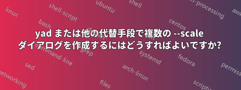 yad または他の代替手段で複数の --scale ダイアログを作成するにはどうすればよいですか?