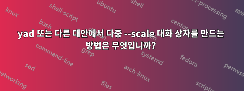 yad 또는 다른 대안에서 다중 --scale 대화 상자를 만드는 방법은 무엇입니까?