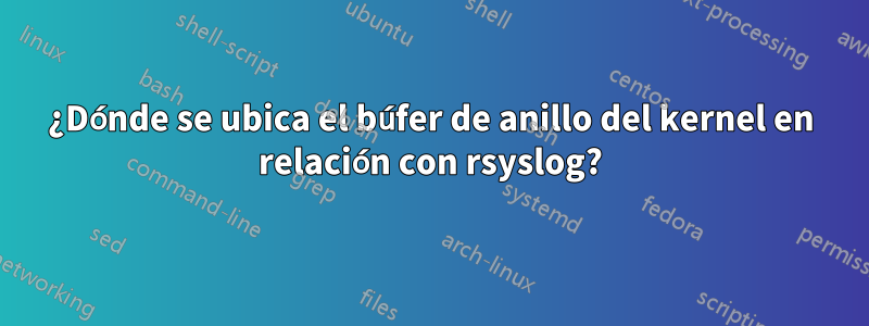 ¿Dónde se ubica el búfer de anillo del kernel en relación con rsyslog?