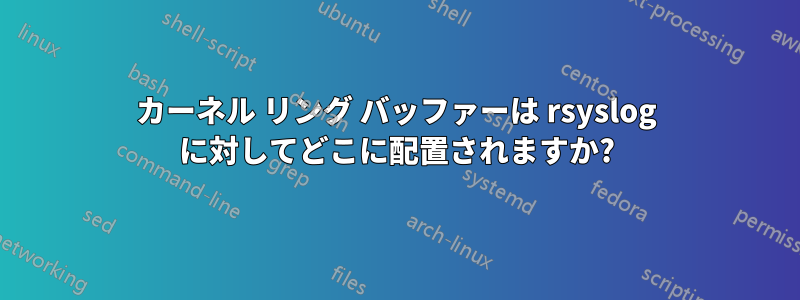 カーネル リング バッファーは rsyslog に対してどこに配置されますか?