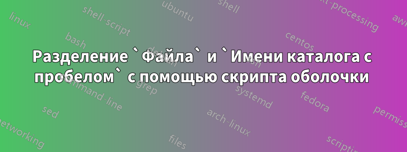 Разделение `Файла` и `Имени каталога с пробелом` с помощью скрипта оболочки