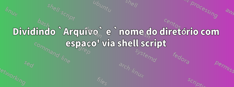 Dividindo `Arquivo` e `nome do diretório com espaço' via shell script