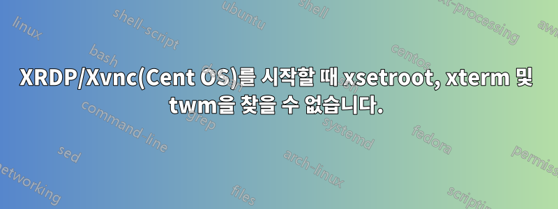 XRDP/Xvnc(Cent OS)를 시작할 때 xsetroot, xterm 및 twm을 찾을 수 없습니다.