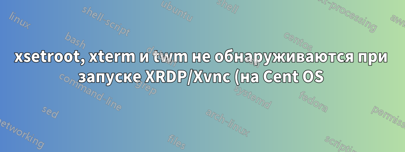 xsetroot, xterm и twm не обнаруживаются при запуске XRDP/Xvnc (на Cent OS)