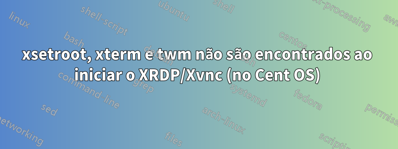 xsetroot, xterm e twm não são encontrados ao iniciar o XRDP/Xvnc (no Cent OS)