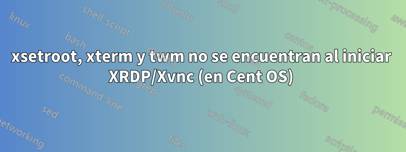 xsetroot, xterm y twm no se encuentran al iniciar XRDP/Xvnc (en Cent OS)