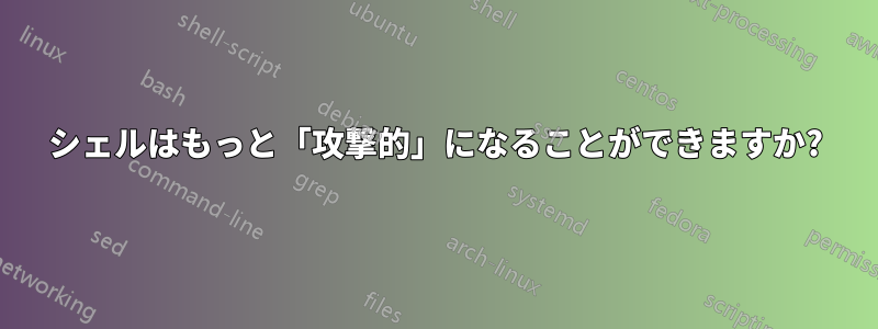 シェルはもっと「攻撃的」になることができますか?