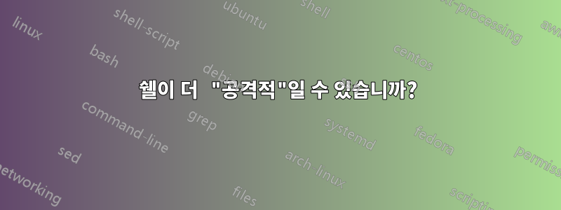 쉘이 더 "공격적"일 수 있습니까?