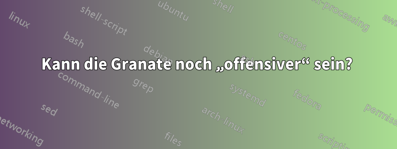 Kann die Granate noch „offensiver“ sein?