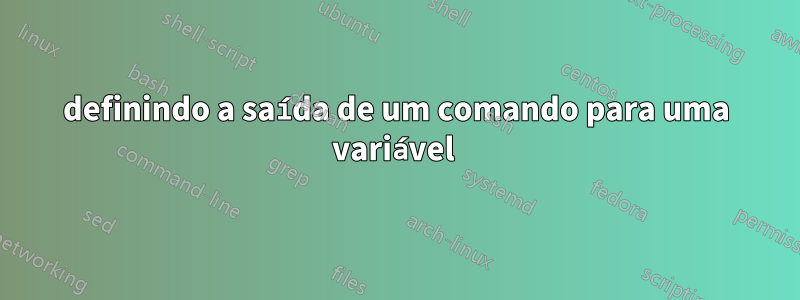 definindo a saída de um comando para uma variável 