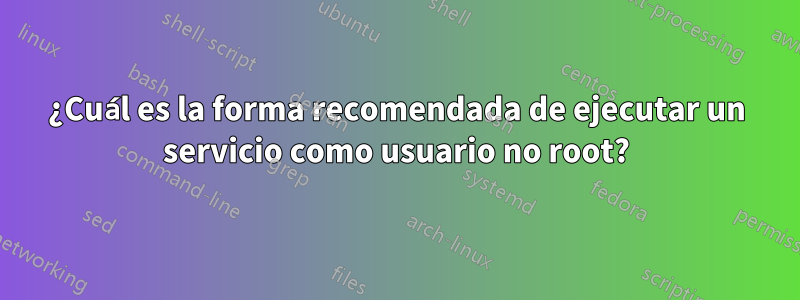 ¿Cuál es la forma recomendada de ejecutar un servicio como usuario no root?