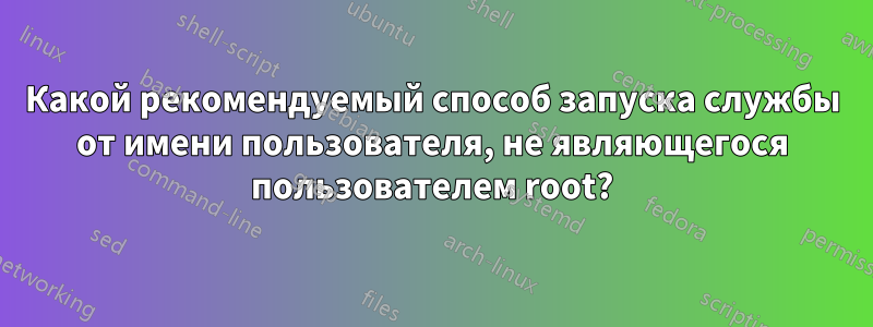 Какой рекомендуемый способ запуска службы от имени пользователя, не являющегося пользователем root?