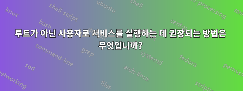 루트가 아닌 사용자로 서비스를 실행하는 데 권장되는 방법은 무엇입니까?