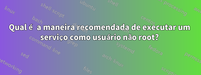 Qual é a maneira recomendada de executar um serviço como usuário não root?