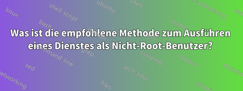 Was ist die empfohlene Methode zum Ausführen eines Dienstes als Nicht-Root-Benutzer?
