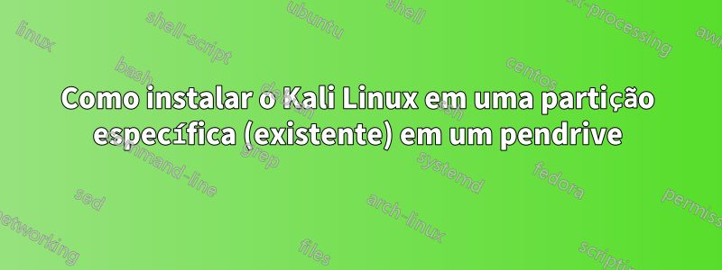 Como instalar o Kali Linux em uma partição específica (existente) em um pendrive