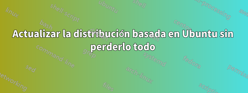 Actualizar la distribución basada en Ubuntu sin perderlo todo