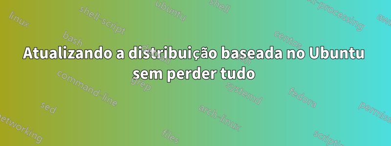 Atualizando a distribuição baseada no Ubuntu sem perder tudo