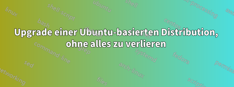 Upgrade einer Ubuntu-basierten Distribution, ohne alles zu verlieren