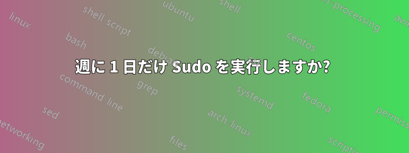 週に 1 日だけ Sudo を実行しますか?