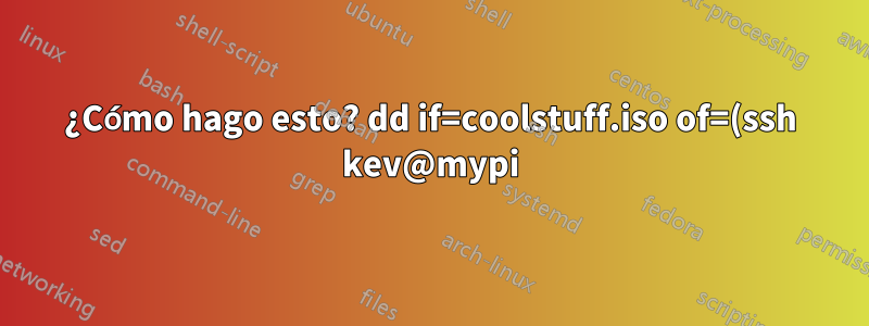 ¿Cómo hago esto? dd if=coolstuff.iso of=(ssh kev@mypi)
