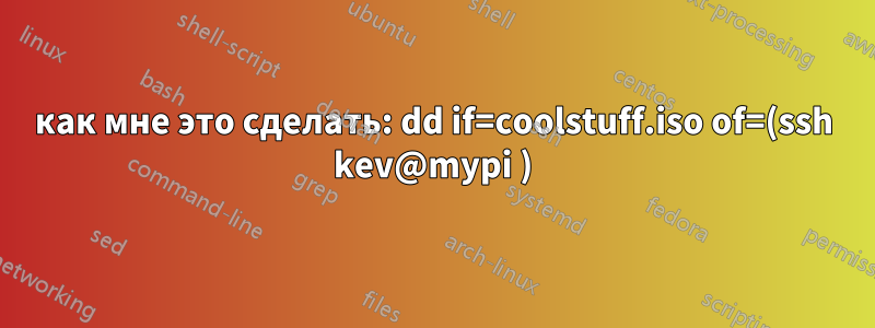 как мне это сделать: dd if=coolstuff.iso of=(ssh kev@mypi )
