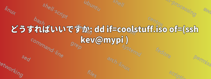 どうすればいいですか: dd if=coolstuff.iso of=(ssh kev@mypi )