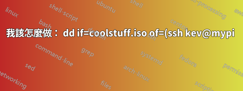 我該怎麼做: dd if=coolstuff.iso of=(ssh kev@mypi )