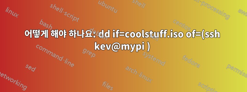 어떻게 해야 하나요: dd if=coolstuff.iso of=(ssh kev@mypi )