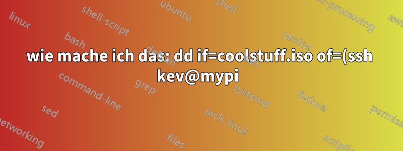 wie mache ich das: dd if=coolstuff.iso of=(ssh kev@mypi )