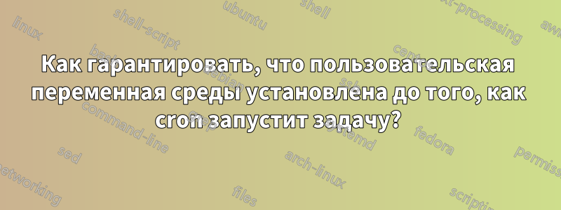 Как гарантировать, что пользовательская переменная среды установлена ​​до того, как cron запустит задачу?