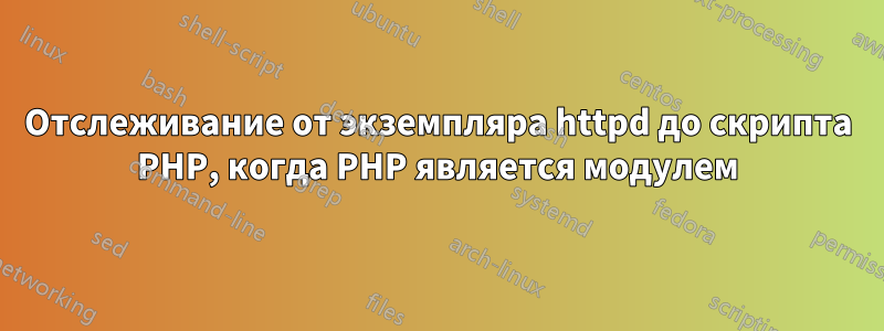 Отслеживание от экземпляра httpd до скрипта PHP, когда PHP является модулем