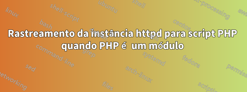 Rastreamento da instância httpd para script PHP quando PHP é um módulo