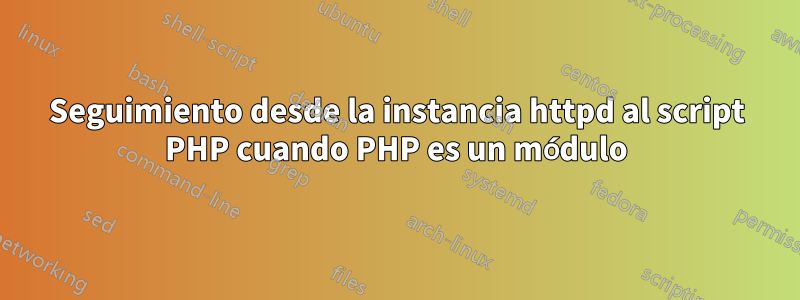 Seguimiento desde la instancia httpd al script PHP cuando PHP es un módulo