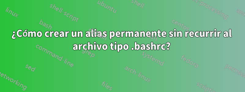 ¿Cómo crear un alias permanente sin recurrir al archivo tipo .bashrc?